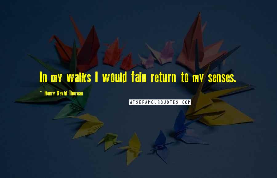 Henry David Thoreau Quotes: In my walks I would fain return to my senses.