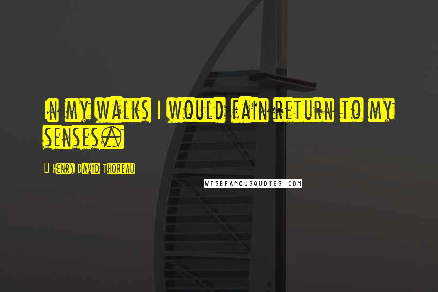 Henry David Thoreau Quotes: In my walks I would fain return to my senses.