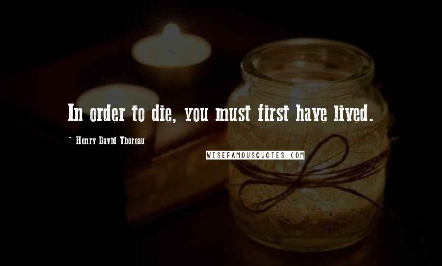 Henry David Thoreau Quotes: In order to die, you must first have lived.