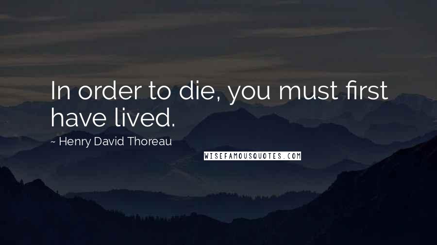 Henry David Thoreau Quotes: In order to die, you must first have lived.