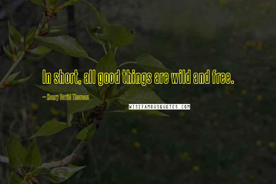Henry David Thoreau Quotes: In short, all good things are wild and free.