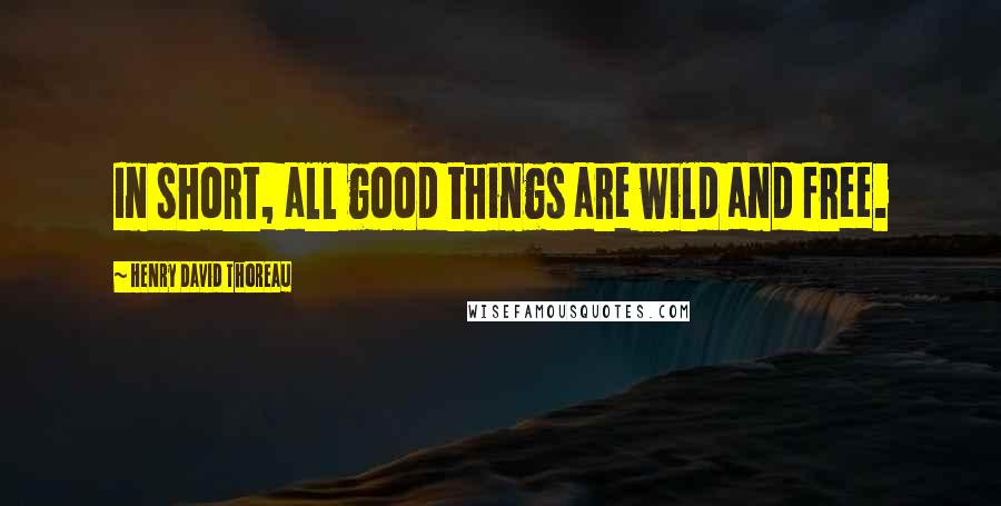 Henry David Thoreau Quotes: In short, all good things are wild and free.