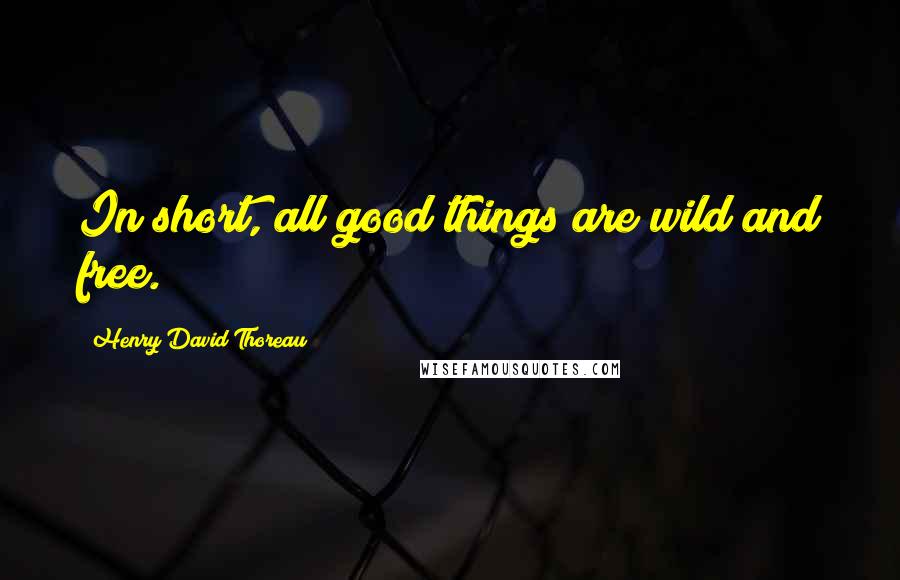 Henry David Thoreau Quotes: In short, all good things are wild and free.