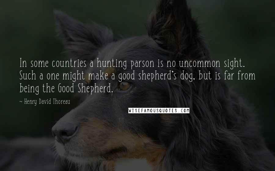 Henry David Thoreau Quotes: In some countries a hunting parson is no uncommon sight. Such a one might make a good shepherd's dog, but is far from being the Good Shepherd.