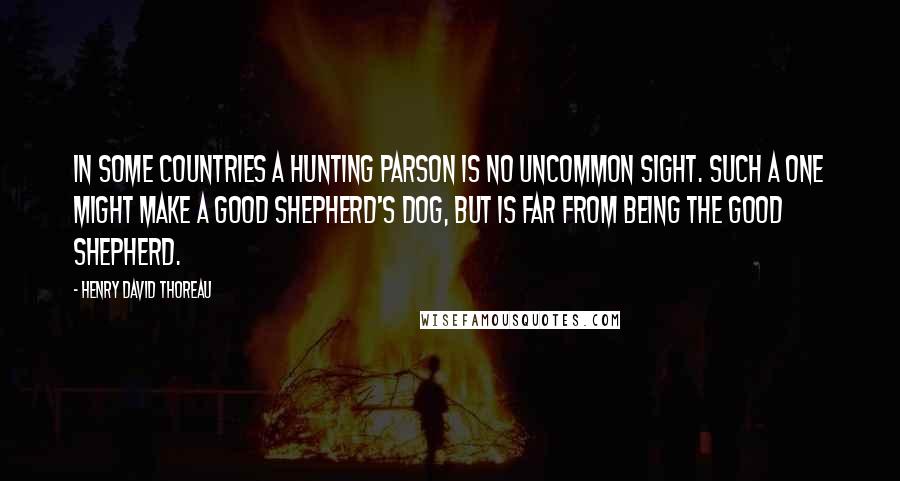 Henry David Thoreau Quotes: In some countries a hunting parson is no uncommon sight. Such a one might make a good shepherd's dog, but is far from being the Good Shepherd.