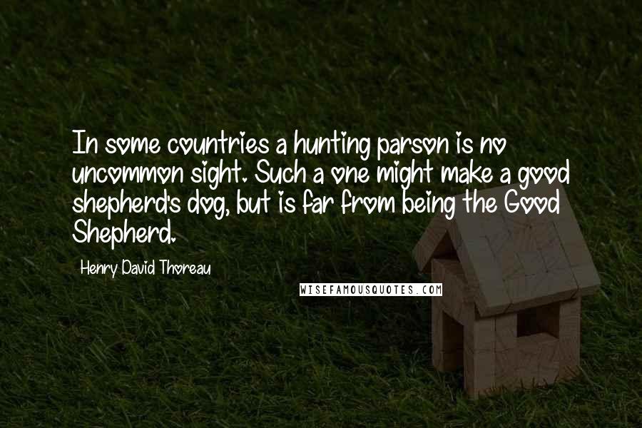 Henry David Thoreau Quotes: In some countries a hunting parson is no uncommon sight. Such a one might make a good shepherd's dog, but is far from being the Good Shepherd.