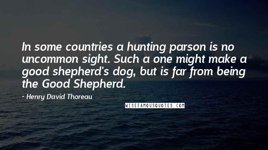 Henry David Thoreau Quotes: In some countries a hunting parson is no uncommon sight. Such a one might make a good shepherd's dog, but is far from being the Good Shepherd.