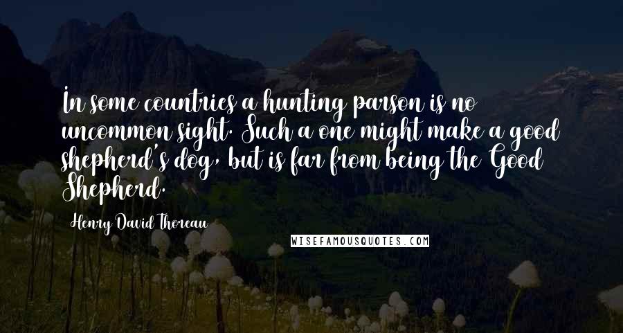 Henry David Thoreau Quotes: In some countries a hunting parson is no uncommon sight. Such a one might make a good shepherd's dog, but is far from being the Good Shepherd.