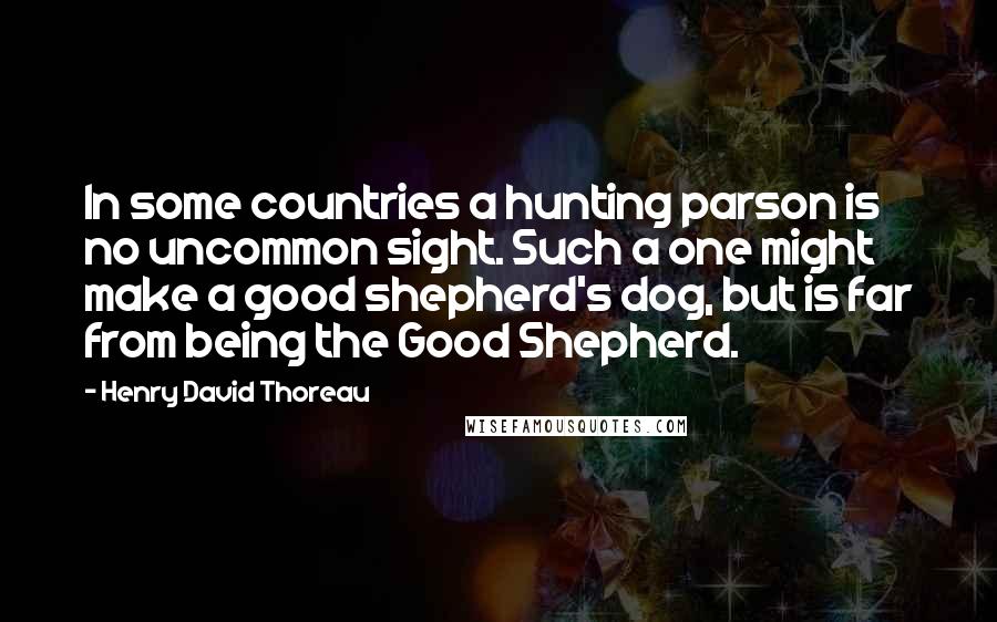 Henry David Thoreau Quotes: In some countries a hunting parson is no uncommon sight. Such a one might make a good shepherd's dog, but is far from being the Good Shepherd.