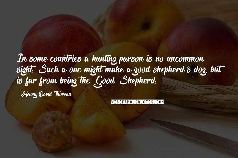 Henry David Thoreau Quotes: In some countries a hunting parson is no uncommon sight. Such a one might make a good shepherd's dog, but is far from being the Good Shepherd.