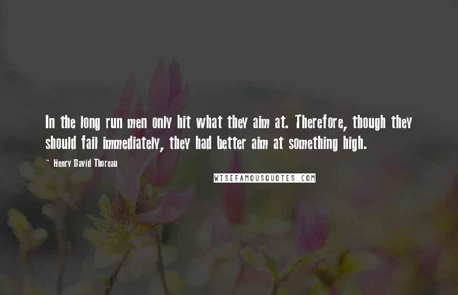 Henry David Thoreau Quotes: In the long run men only hit what they aim at. Therefore, though they should fail immediately, they had better aim at something high.