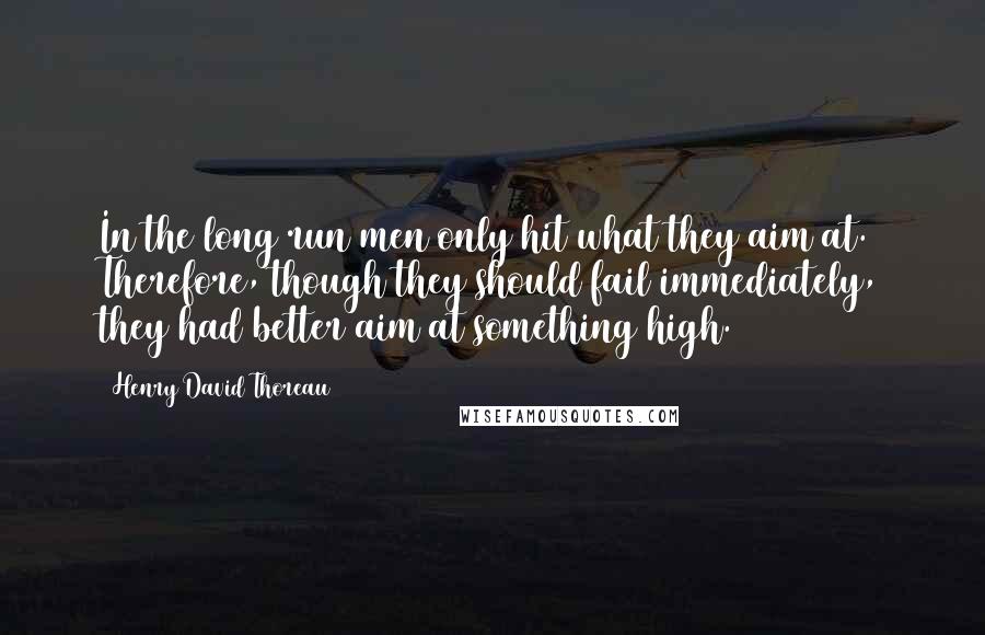 Henry David Thoreau Quotes: In the long run men only hit what they aim at. Therefore, though they should fail immediately, they had better aim at something high.