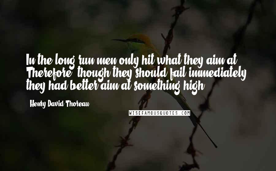 Henry David Thoreau Quotes: In the long run men only hit what they aim at. Therefore, though they should fail immediately, they had better aim at something high.