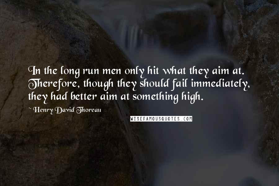 Henry David Thoreau Quotes: In the long run men only hit what they aim at. Therefore, though they should fail immediately, they had better aim at something high.