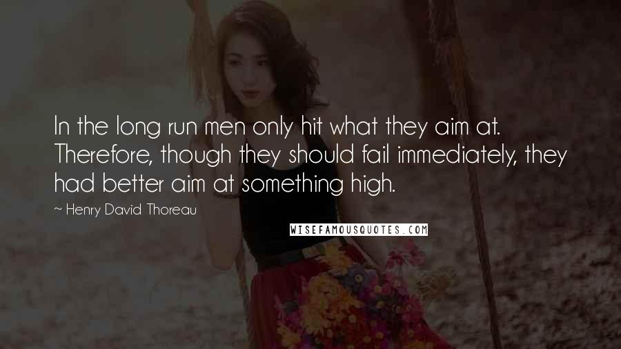 Henry David Thoreau Quotes: In the long run men only hit what they aim at. Therefore, though they should fail immediately, they had better aim at something high.
