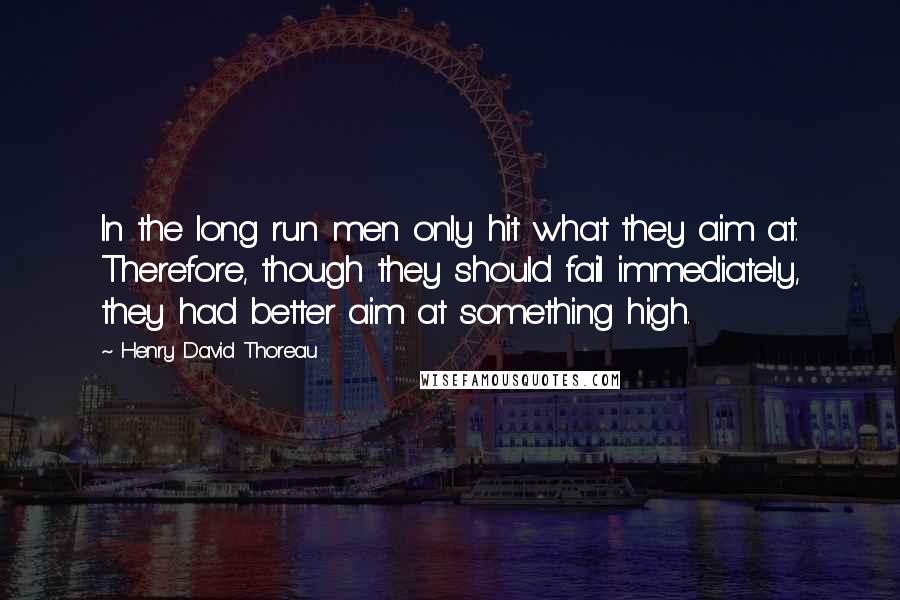 Henry David Thoreau Quotes: In the long run men only hit what they aim at. Therefore, though they should fail immediately, they had better aim at something high.