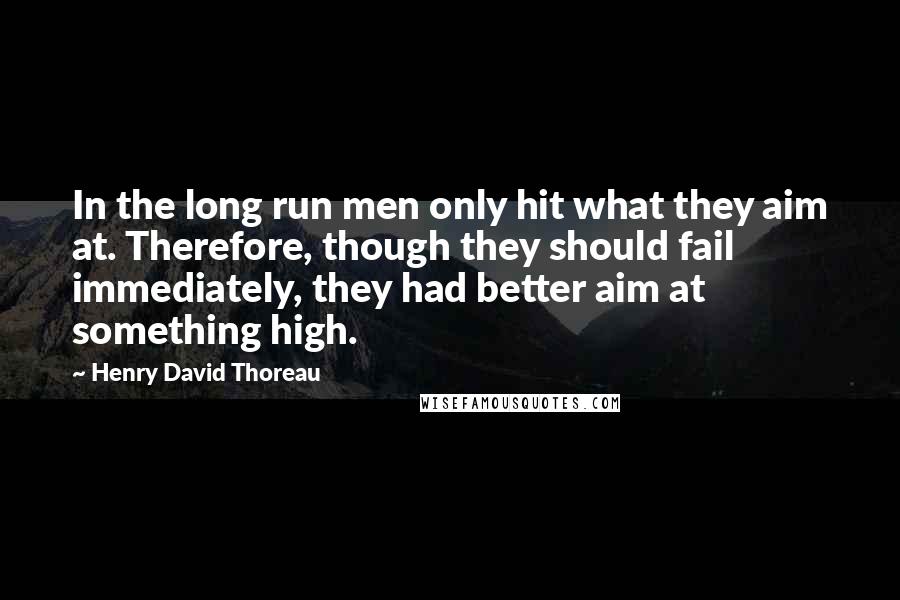 Henry David Thoreau Quotes: In the long run men only hit what they aim at. Therefore, though they should fail immediately, they had better aim at something high.