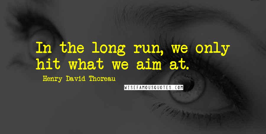 Henry David Thoreau Quotes: In the long run, we only hit what we aim at.