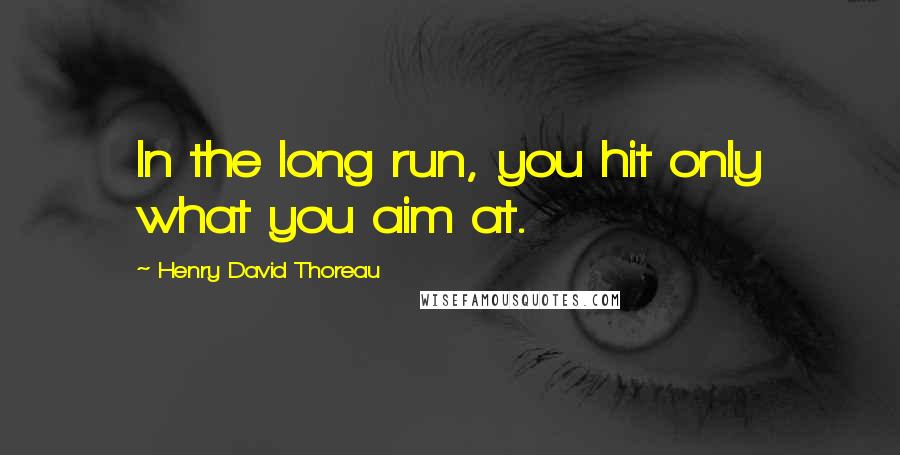 Henry David Thoreau Quotes: In the long run, you hit only what you aim at.