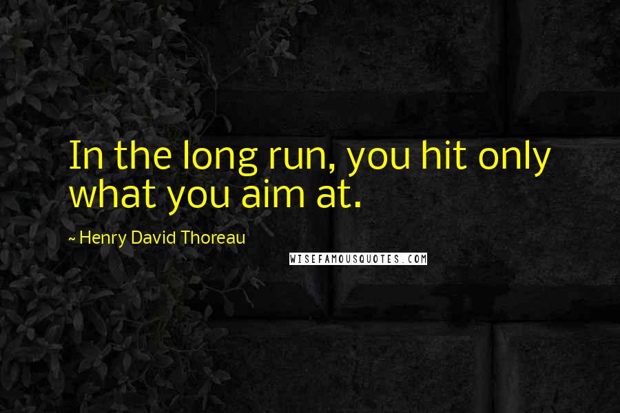 Henry David Thoreau Quotes: In the long run, you hit only what you aim at.