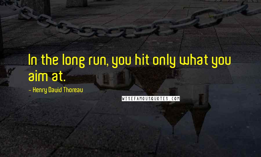 Henry David Thoreau Quotes: In the long run, you hit only what you aim at.