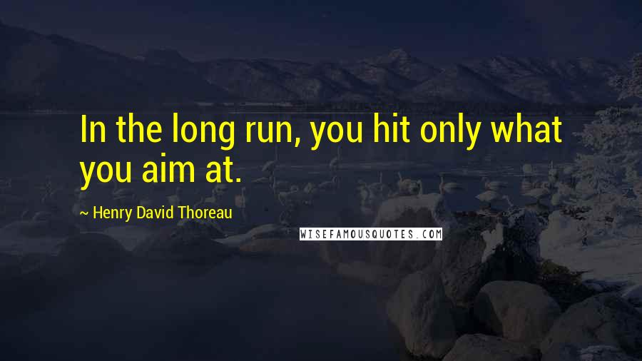 Henry David Thoreau Quotes: In the long run, you hit only what you aim at.