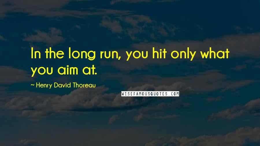 Henry David Thoreau Quotes: In the long run, you hit only what you aim at.