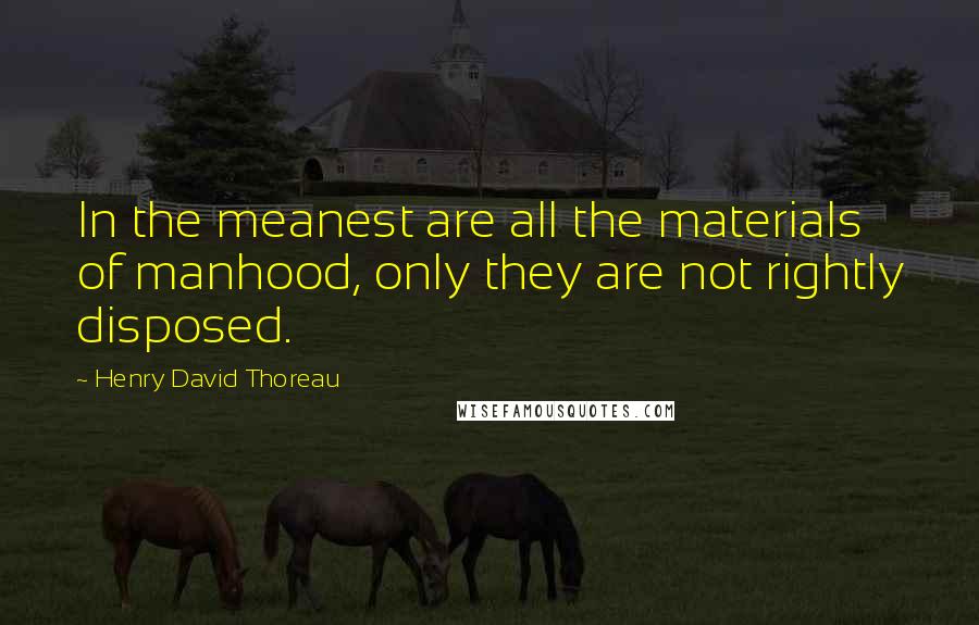 Henry David Thoreau Quotes: In the meanest are all the materials of manhood, only they are not rightly disposed.