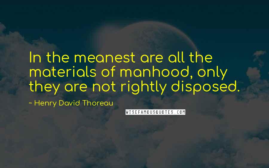 Henry David Thoreau Quotes: In the meanest are all the materials of manhood, only they are not rightly disposed.