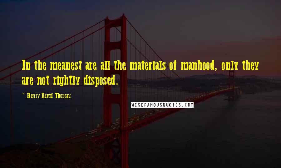 Henry David Thoreau Quotes: In the meanest are all the materials of manhood, only they are not rightly disposed.