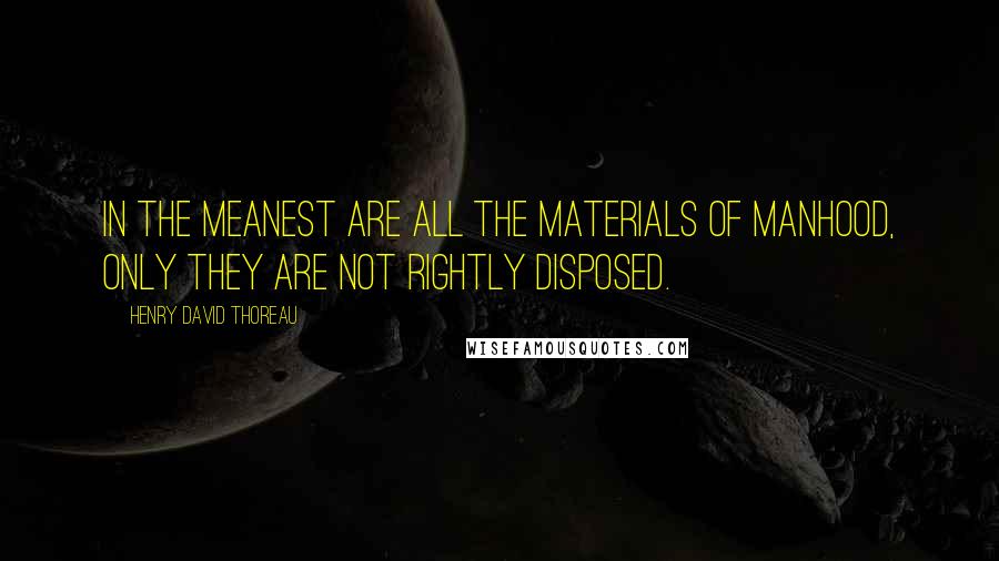 Henry David Thoreau Quotes: In the meanest are all the materials of manhood, only they are not rightly disposed.