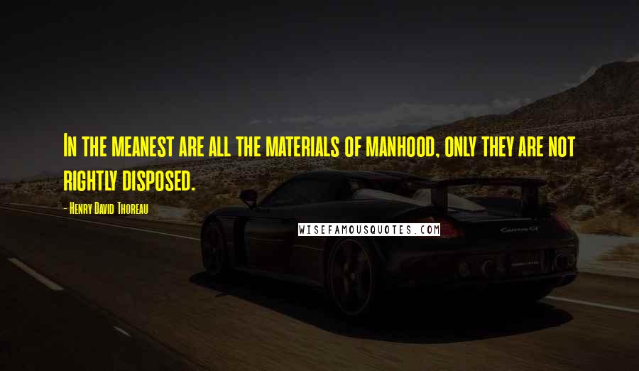 Henry David Thoreau Quotes: In the meanest are all the materials of manhood, only they are not rightly disposed.