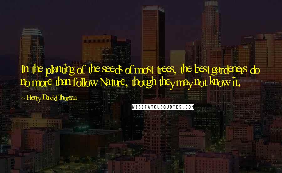 Henry David Thoreau Quotes: In the planting of the seeds of most trees, the best gardeners do no more than follow Nature, though they may not know it.