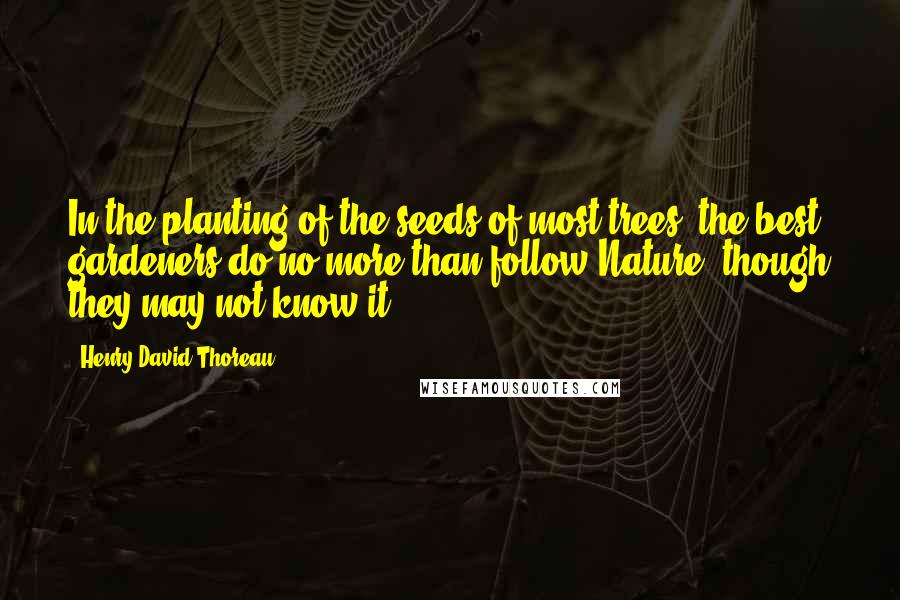 Henry David Thoreau Quotes: In the planting of the seeds of most trees, the best gardeners do no more than follow Nature, though they may not know it.