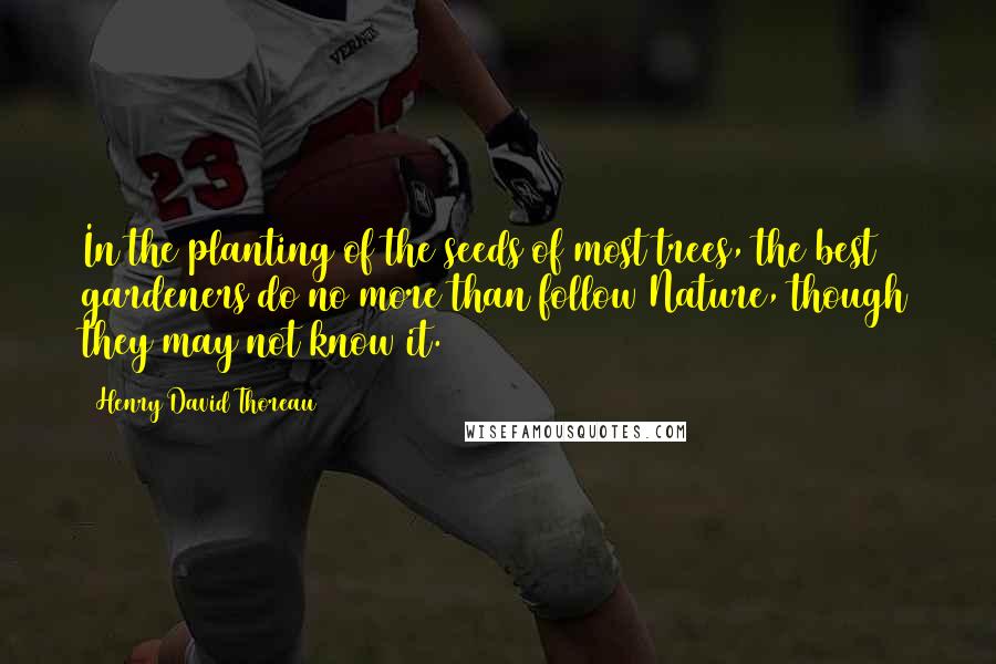 Henry David Thoreau Quotes: In the planting of the seeds of most trees, the best gardeners do no more than follow Nature, though they may not know it.