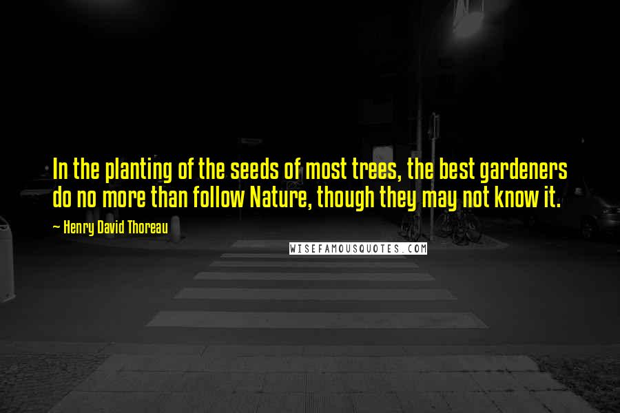 Henry David Thoreau Quotes: In the planting of the seeds of most trees, the best gardeners do no more than follow Nature, though they may not know it.