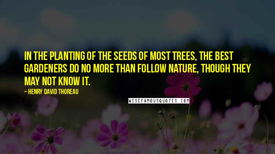 Henry David Thoreau Quotes: In the planting of the seeds of most trees, the best gardeners do no more than follow Nature, though they may not know it.