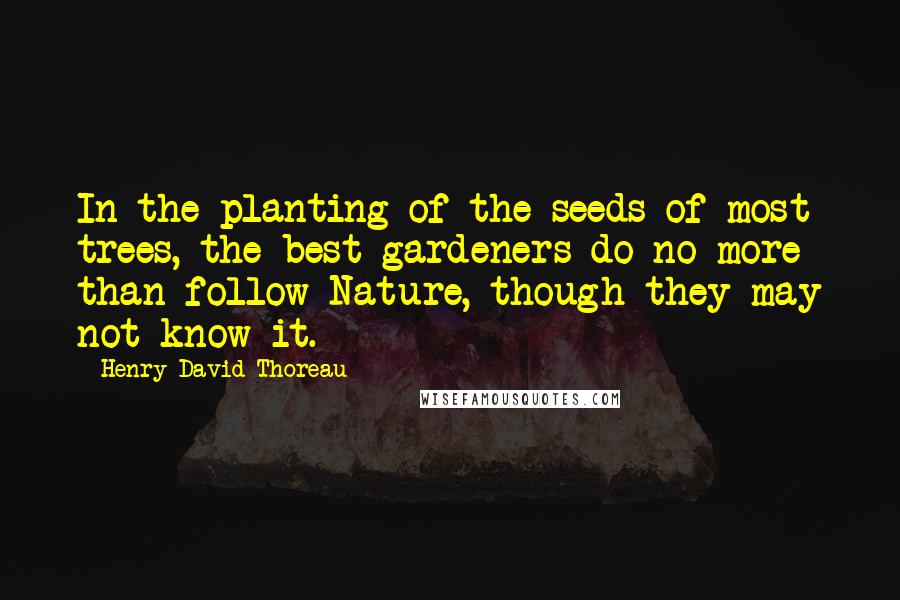 Henry David Thoreau Quotes: In the planting of the seeds of most trees, the best gardeners do no more than follow Nature, though they may not know it.