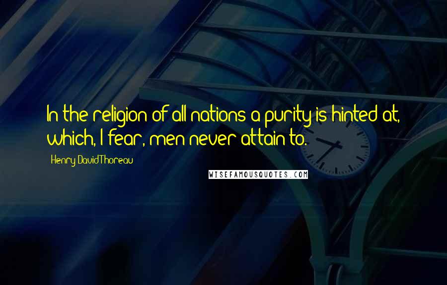 Henry David Thoreau Quotes: In the religion of all nations a purity is hinted at, which, I fear, men never attain to.