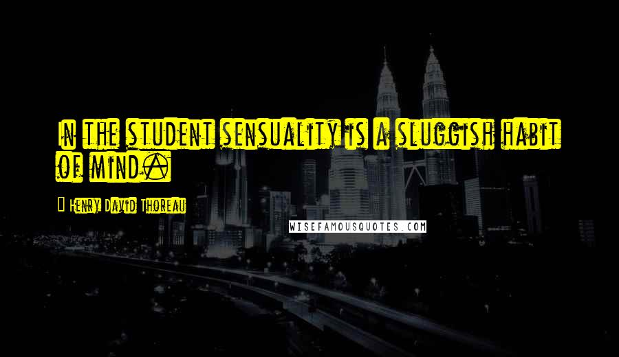 Henry David Thoreau Quotes: In the student sensuality is a sluggish habit of mind.