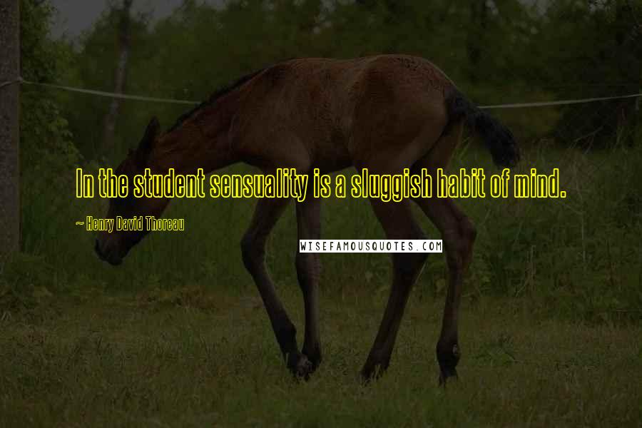 Henry David Thoreau Quotes: In the student sensuality is a sluggish habit of mind.