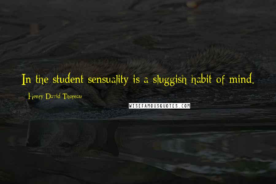 Henry David Thoreau Quotes: In the student sensuality is a sluggish habit of mind.