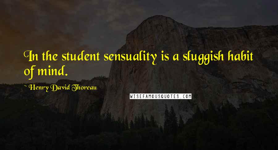 Henry David Thoreau Quotes: In the student sensuality is a sluggish habit of mind.