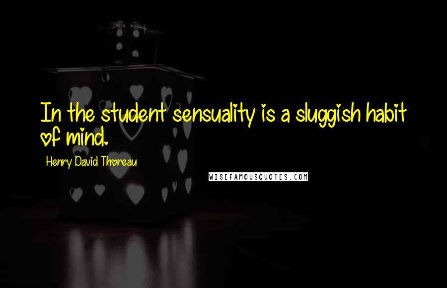 Henry David Thoreau Quotes: In the student sensuality is a sluggish habit of mind.