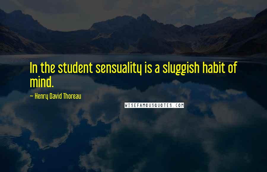 Henry David Thoreau Quotes: In the student sensuality is a sluggish habit of mind.