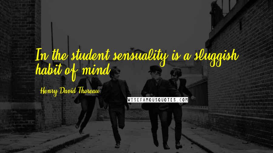 Henry David Thoreau Quotes: In the student sensuality is a sluggish habit of mind.