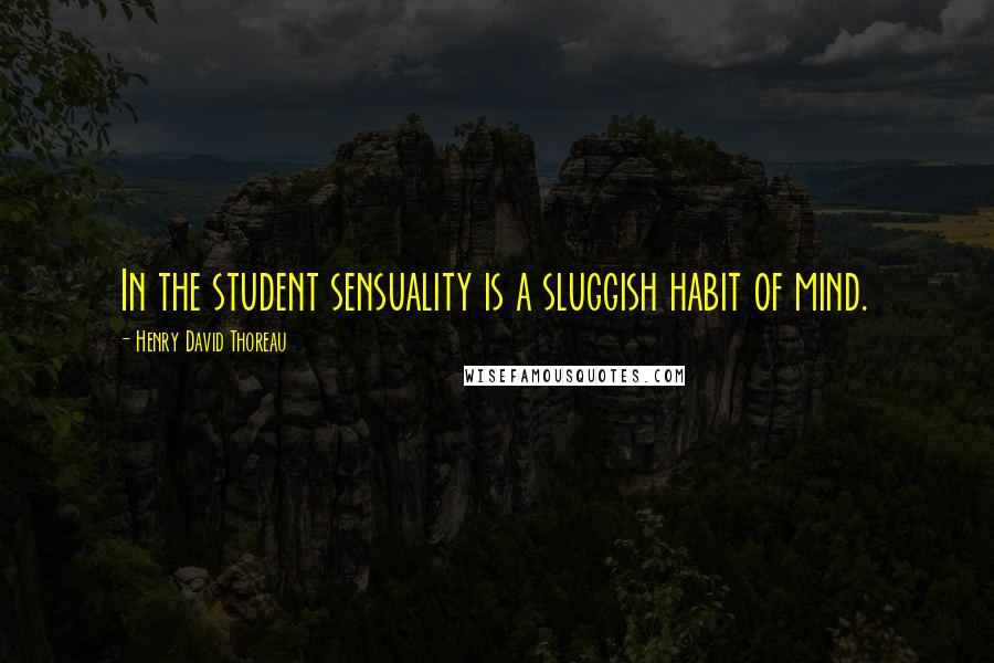 Henry David Thoreau Quotes: In the student sensuality is a sluggish habit of mind.