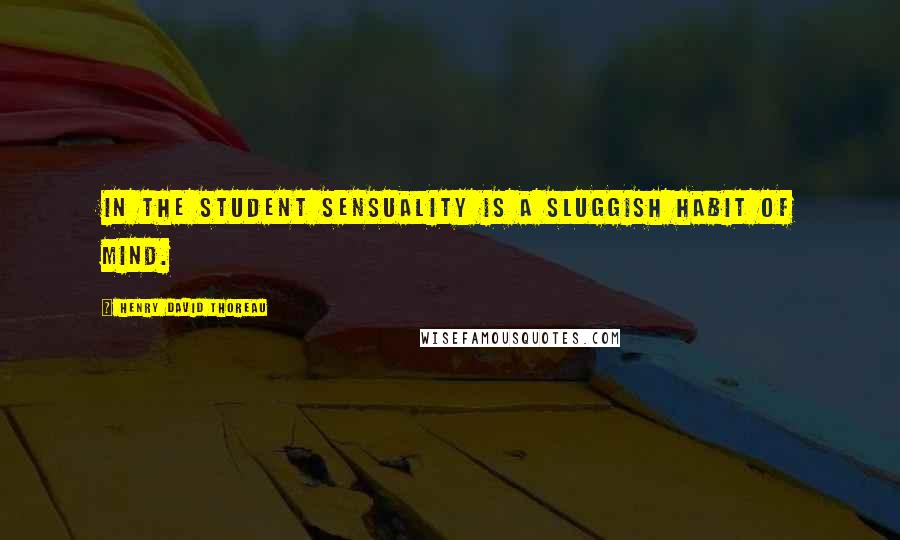 Henry David Thoreau Quotes: In the student sensuality is a sluggish habit of mind.