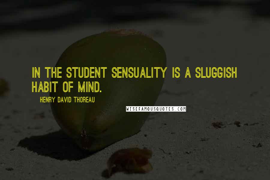 Henry David Thoreau Quotes: In the student sensuality is a sluggish habit of mind.