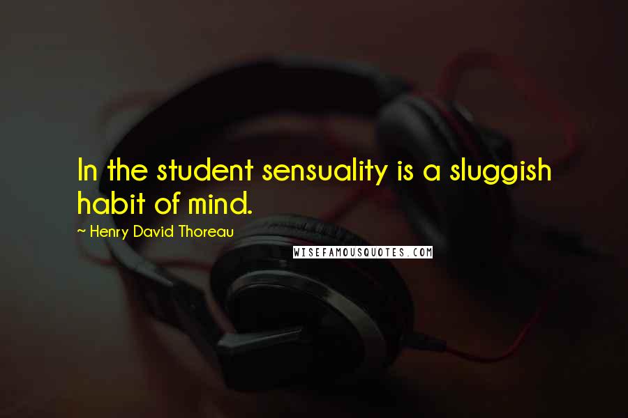 Henry David Thoreau Quotes: In the student sensuality is a sluggish habit of mind.